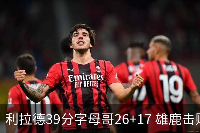 利拉德39分字母哥26+17 雄鹿击败火箭获4连胜