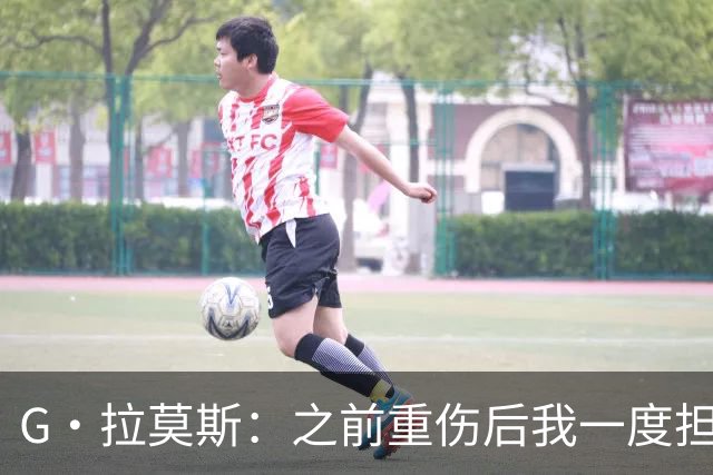 G·拉莫斯：之前重伤后我一度担心无法走路，我的心理受到了考验